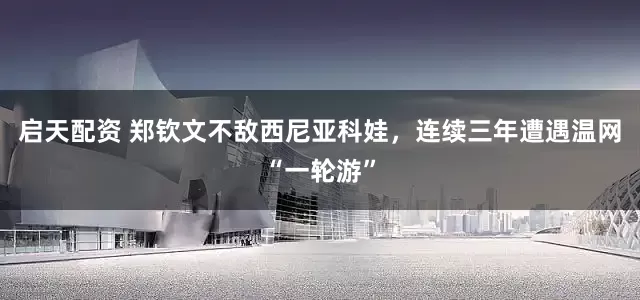 启天配资 郑钦文不敌西尼亚科娃，连续三年遭遇温网“一轮游”