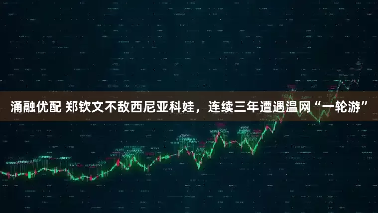 涌融优配 郑钦文不敌西尼亚科娃，连续三年遭遇温网“一轮游”