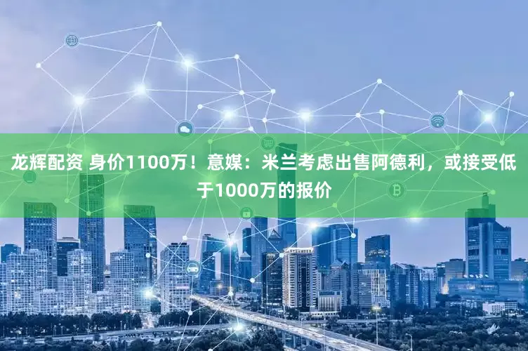 龙辉配资 身价1100万！意媒：米兰考虑出售阿德利，或接受低于1000万的报价