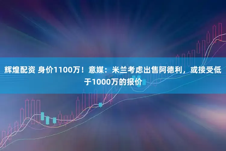 辉煌配资 身价1100万！意媒：米兰考虑出售阿德利，或接受低于1000万的报价