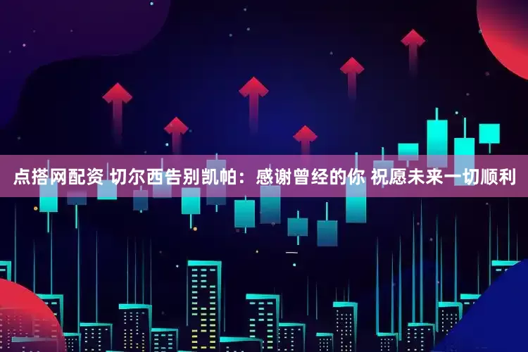 点搭网配资 切尔西告别凯帕：感谢曾经的你 祝愿未来一切顺利