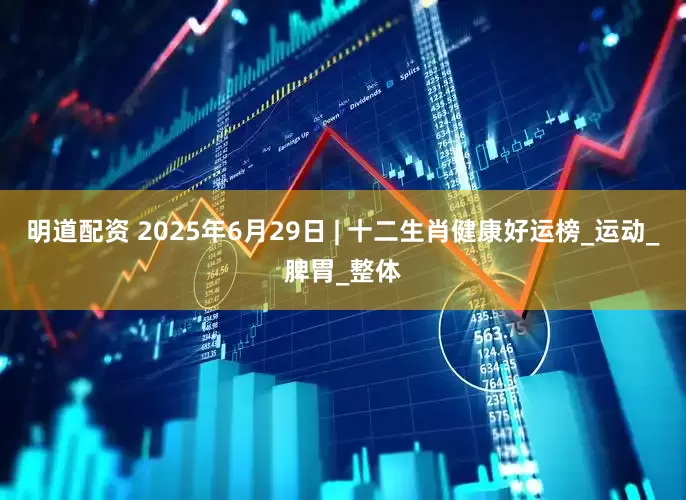 明道配资 2025年6月29日 | 十二生肖健康好运榜_运动_脾胃_整体