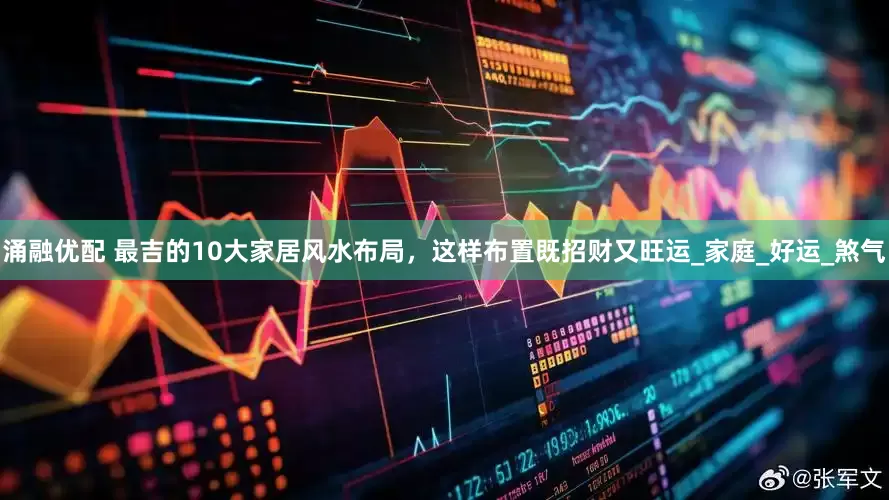 涌融优配 最吉的10大家居风水布局，这样布置既招财又旺运_家庭_好运_煞气