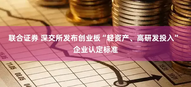 联合证券 深交所发布创业板“轻资产、高研发投入” 企业认定标准