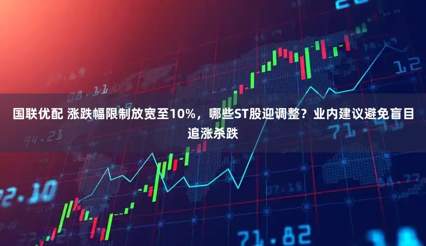 国联优配 涨跌幅限制放宽至10%，哪些ST股迎调整？业内建议避免盲目追涨杀跌