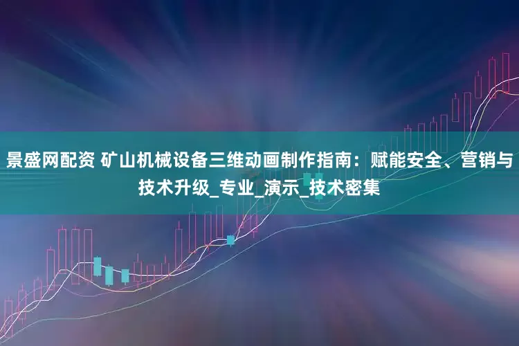 景盛网配资 矿山机械设备三维动画制作指南：赋能安全、营销与技术升级_专业_演示_技术密集