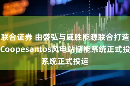 联合证券 由盛弘与威胜能源联合打造的Coopesantos风电站储能系统正式投运