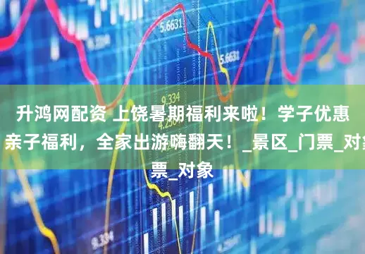 升鸿网配资 上饶暑期福利来啦！学子优惠、亲子福利，全家出游嗨翻天！_景区_门票_对象