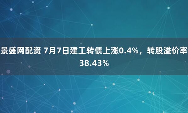 景盛网配资 7月7日建工转债上涨0.4%，转股溢价率38.43%