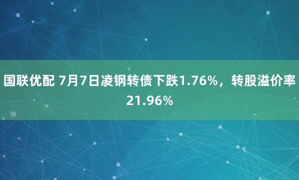 国联优配 7月7日凌钢转债下跌1.76%，转股溢价率21.96%