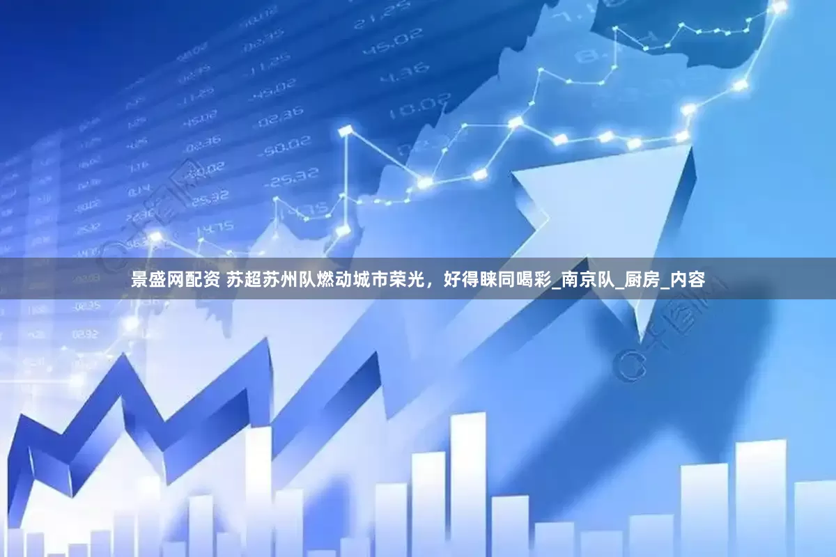 景盛网配资 苏超苏州队燃动城市荣光，好得睐同喝彩_南京队_厨房_内容