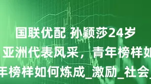 国联优配 孙颖莎24岁夺冠背后，亚洲代表风采，青年榜样如何炼成_激励_社会_港澳