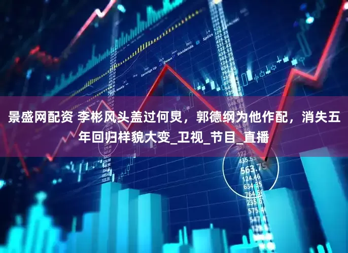 景盛网配资 李彬风头盖过何炅，郭德纲为他作配，消失五年回归样貌大变_卫视_节目_直播
