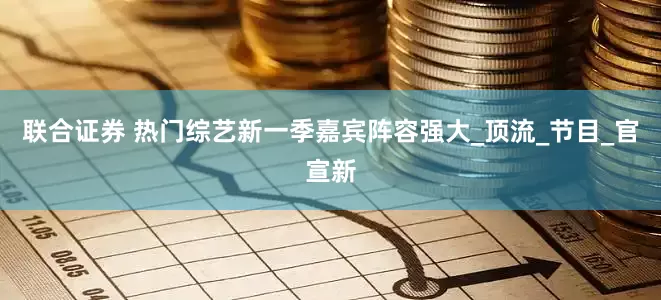 联合证券 热门综艺新一季嘉宾阵容强大_顶流_节目_官宣新