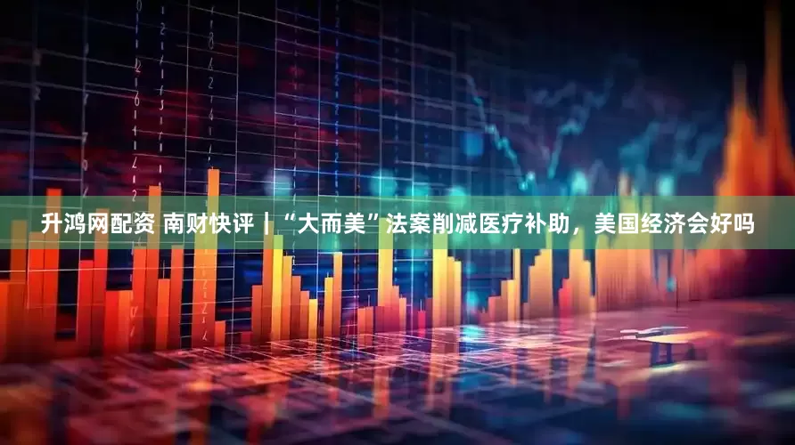 升鸿网配资 南财快评｜“大而美”法案削减医疗补助，美国经济会好吗