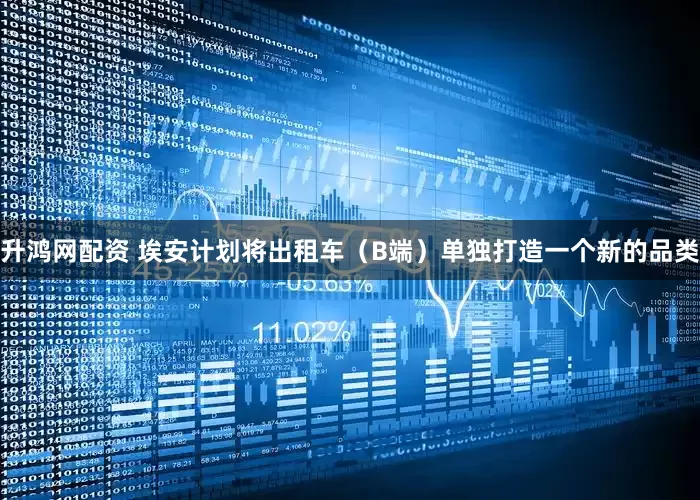 升鸿网配资 埃安计划将出租车（B端）单独打造一个新的品类