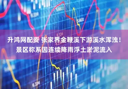 升鸿网配资 张家界金鞭溪下游溪水浑浊！景区称系因连续降雨浮土淤泥流入