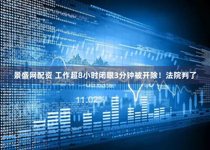 景盛网配资 工作超8小时闭眼3分钟被开除！法院判了