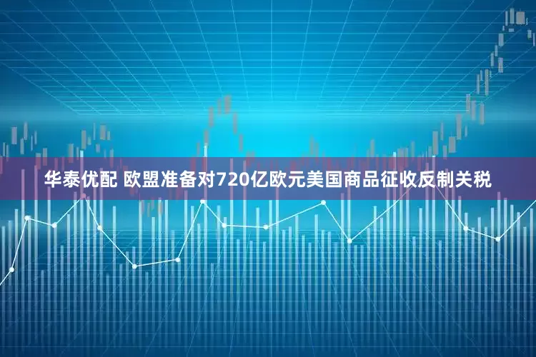 华泰优配 欧盟准备对720亿欧元美国商品征收反制关税
