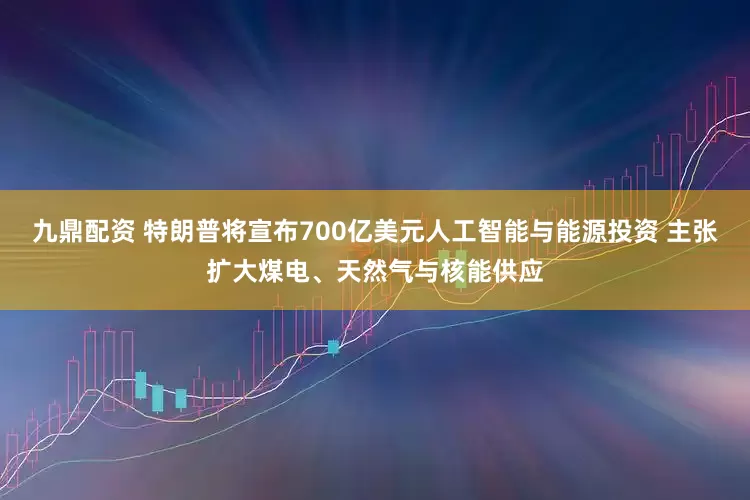 九鼎配资 特朗普将宣布700亿美元人工智能与能源投资 主张扩大煤电、天然气与核能供应
