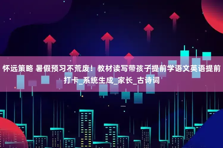 怀远策略 暑假预习不荒废！教材读写带孩子提前学语文英语提前打卡_系统生成_家长_古诗词