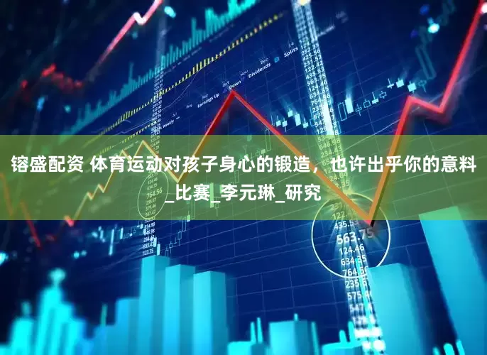 镕盛配资 体育运动对孩子身心的锻造，也许出乎你的意料_比赛_李元琳_研究
