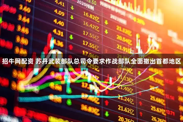 招牛网配资 苏丹武装部队总司令要求作战部队全面撤出首都地区