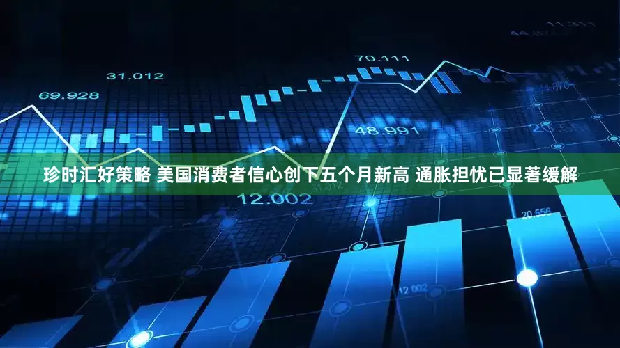 珍时汇好策略 美国消费者信心创下五个月新高 通胀担忧已显著缓解