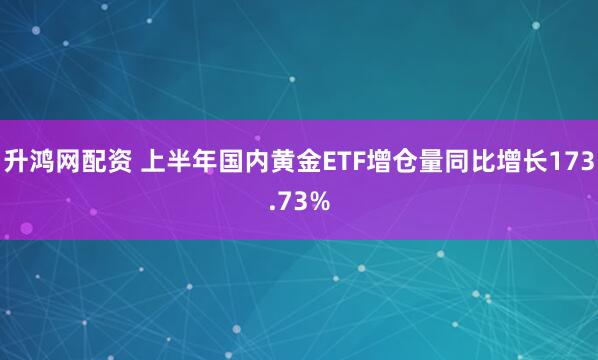 升鸿网配资 上半年国内黄金ETF增仓量同比增长173.73%