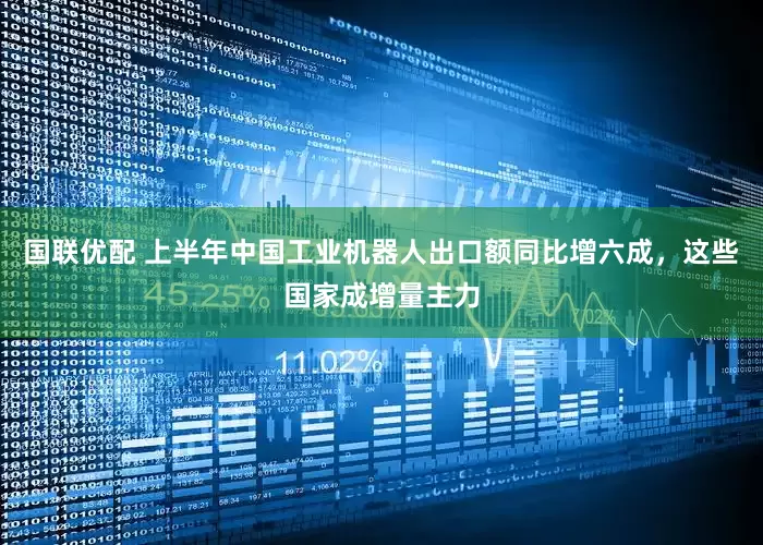 国联优配 上半年中国工业机器人出口额同比增六成，这些国家成增量主力