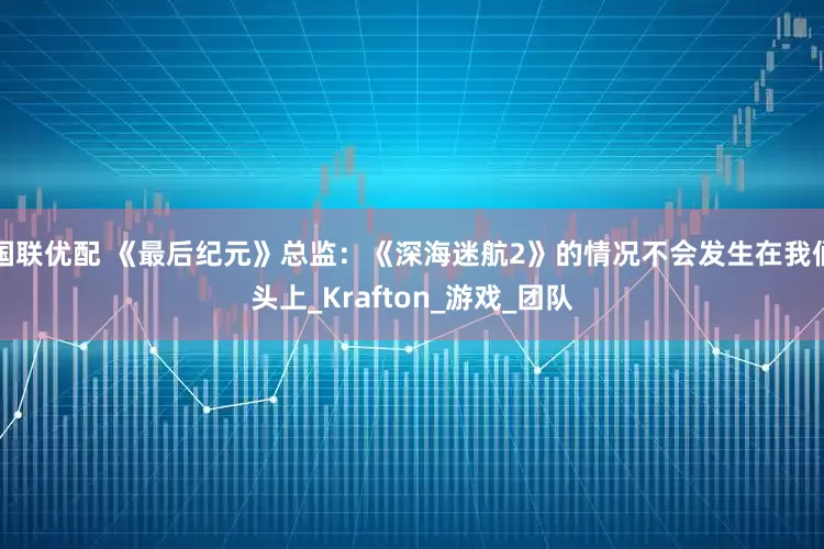 国联优配 《最后纪元》总监：《深海迷航2》的情况不会发生在我们头上_Krafton_游戏_团队