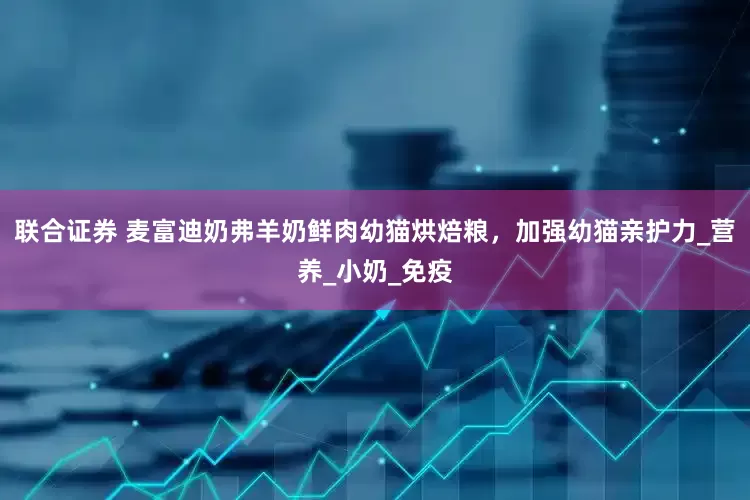 联合证券 麦富迪奶弗羊奶鲜肉幼猫烘焙粮，加强幼猫亲护力_营养_小奶_免疫