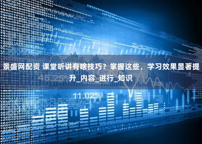 景盛网配资 课堂听讲有啥技巧？掌握这些，学习效果显著提升_内容_进行_知识