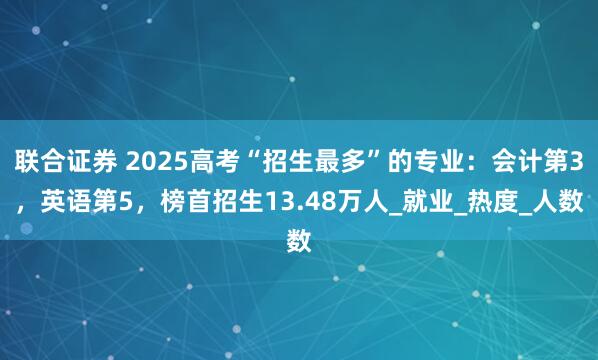 联合证券 2025高考“招生最多”的专业：会计第3，英语第5，榜首招生13.48万人_就业_热度_人数