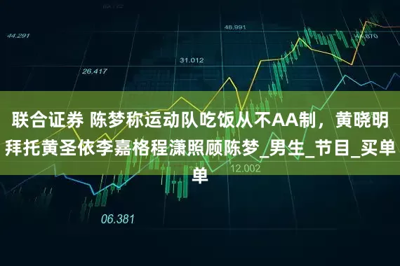 联合证券 陈梦称运动队吃饭从不AA制，黄晓明拜托黄圣依李嘉格程潇照顾陈梦_男生_节目_买单