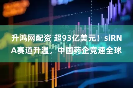 升鸿网配资 超93亿美元！siRNA赛道升温，中国药企竞速全球