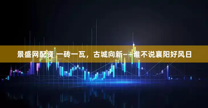 景盛网配资 一砖一瓦，古城向新——谁不说襄阳好风日