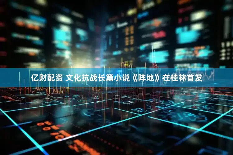 亿财配资 文化抗战长篇小说《阵地》在桂林首发