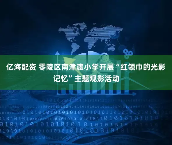 亿海配资 零陵区南津渡小学开展“红领巾的光影记忆”主题观影活动