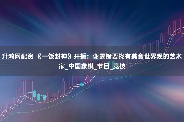 升鸿网配资 《一饭封神》开播:谢霆锋要找有美食世界观的艺术家_中国象棋_节目_竞技