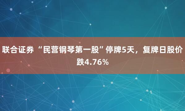 联合证券 “民营钢琴第一股”停牌5天,复牌日股价跌4.76%