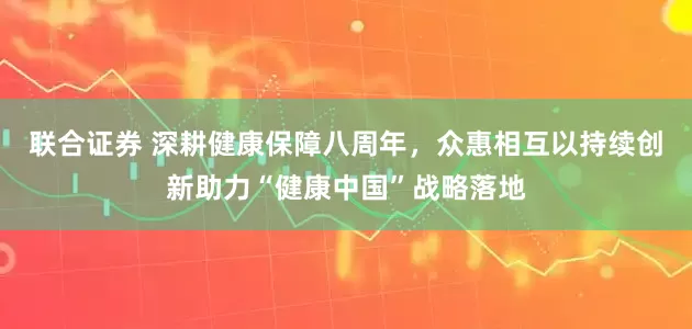 联合证券 深耕健康保障八周年，众惠相互以持续创新助力“健康中国”战略落地