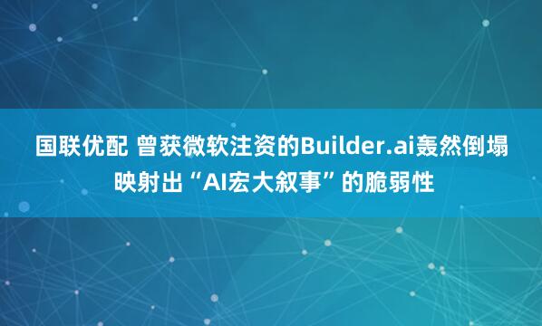 国联优配 曾获微软注资的Builder.ai轰然倒塌 映射出“AI宏大叙事”的脆弱性